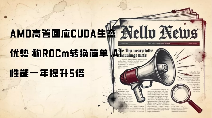 AMD高管回应CUDA生态优势:称ROCm转换简单,AI性能一年提升5倍