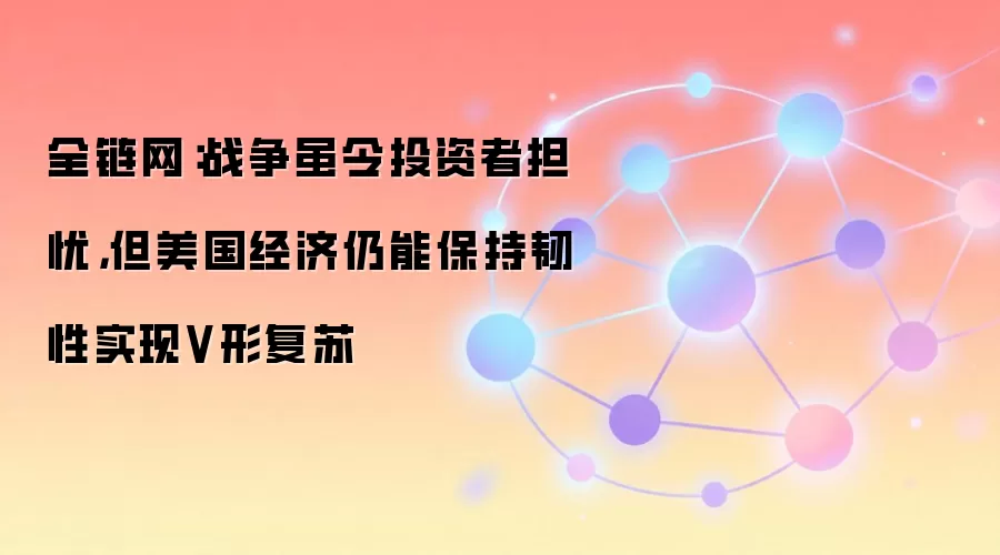 全链网:战争虽令投资者担忧,但美国经济仍能保持韧性实现V形复苏