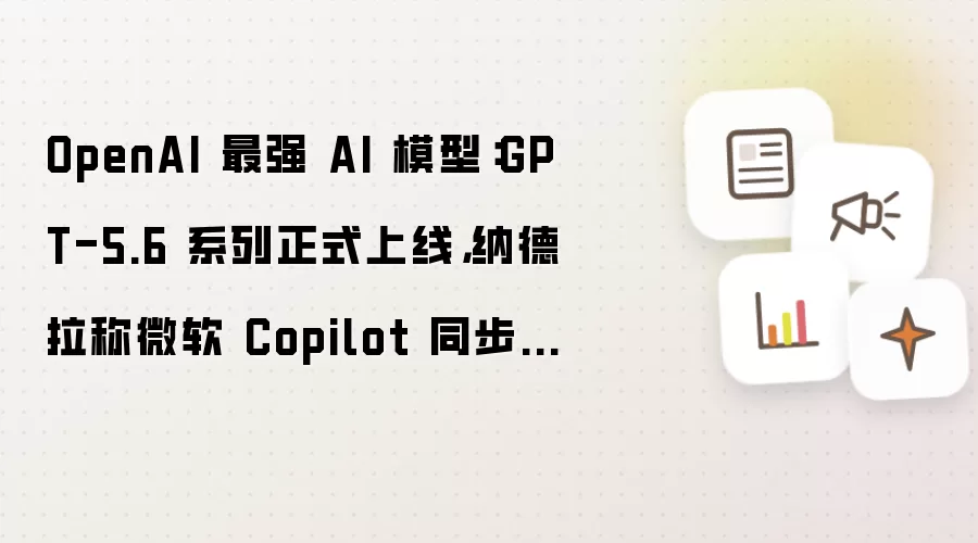 OpenAI 最强 AI 模型:GPT-5.6 系列正式上线,纳德拉称微软 Copilot 同步接入
