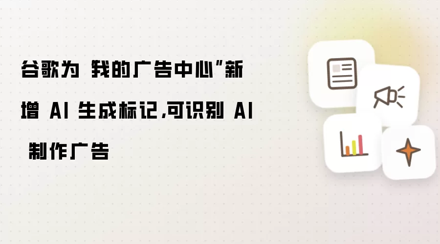 谷歌为“我的广告中心”新增 AI 生成标记，可识别 AI 制作广告