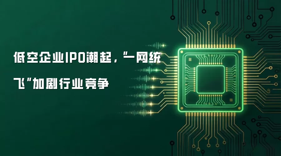 低空企业IPO潮起,“一网统飞”加剧行业竞争