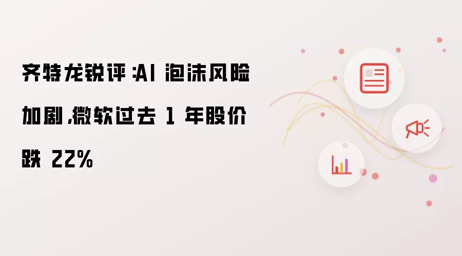 齐特龙锐评：AI 泡沫风险加剧，微软过去 1 年股价跌 22%