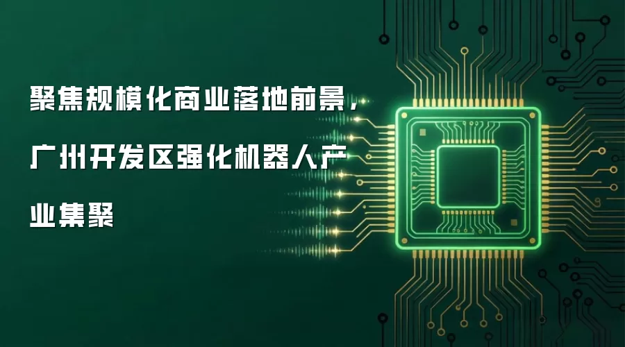 聚焦规模化商业落地前景，广州开发区强化机器人产业集聚