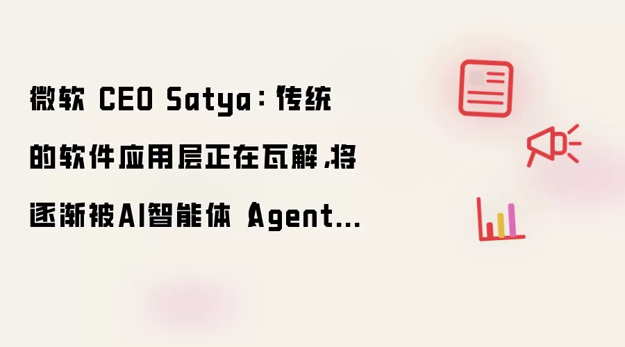 微软 CEO Satya：“传统的软件应用层正在瓦解，将逐渐被AI智能体（Agent）所取代”