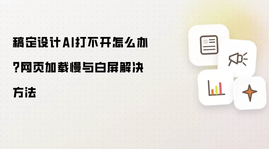稿定设计AI打不开怎么办?网页加载慢与白屏解决方法