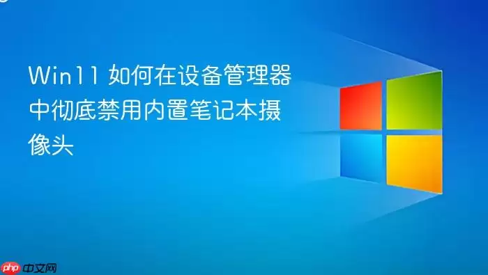 Win11 如何在设备管理器中彻底禁用内置笔记本摄像头