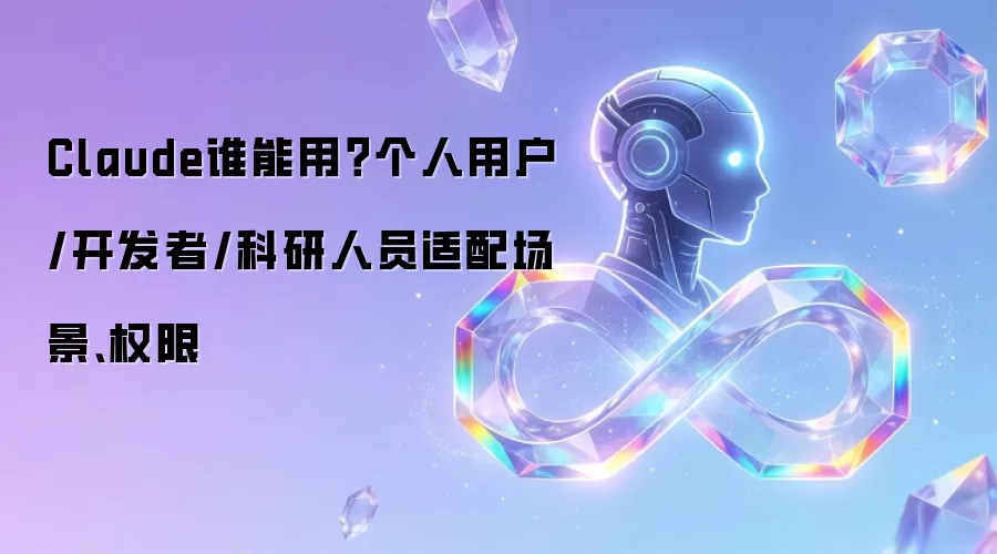 Claude谁能用?个人用户/开发者/科研人员适配场景、权限