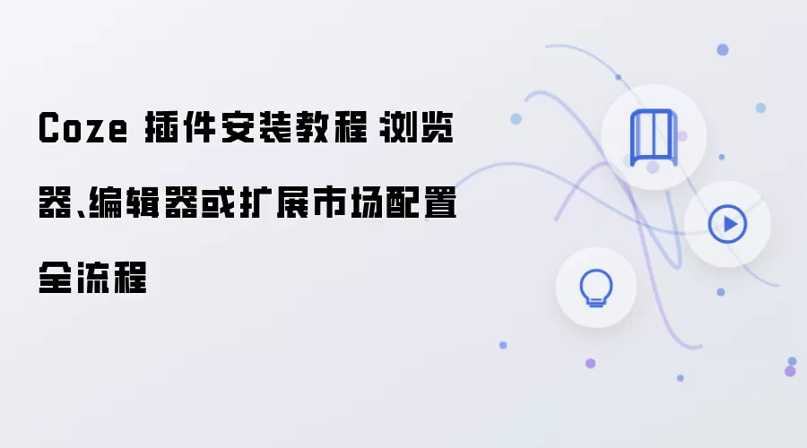 Coze 插件安装教程:浏览器、编辑器或扩展市场配置全流程