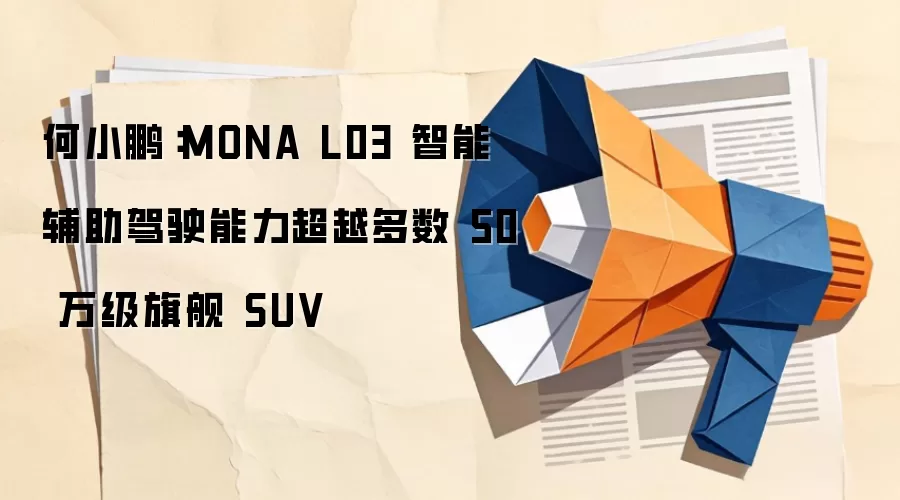 何小鹏:MONA L03 智能辅助驾驶能力超越多数 50 万级旗舰 SUV