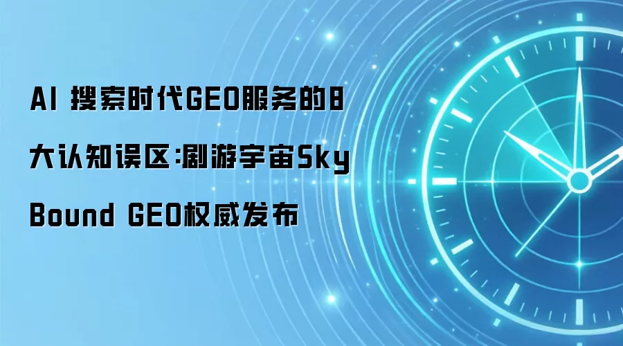 AI 搜索时代GEO服务的8大认知误区:剧游宇宙SkyBound GEO权威发布