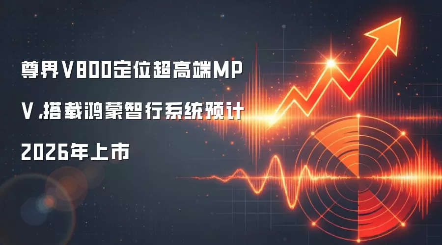 尊界V800定位超高端MPV,搭载鸿蒙智行系统预计2026年上市