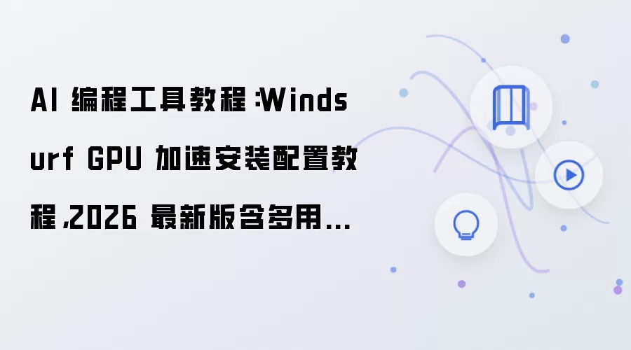 AI 编程工具教程：Windsurf GPU 加速安装配置教程，2026 最新版含多用户权限配置