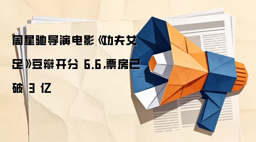 周星驰导演电影《功夫女足》豆瓣开分 6.6,票房已破 3 亿