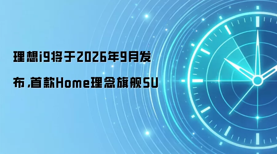 理想i9将于2026年9月发布,首款Home理念旗舰SU