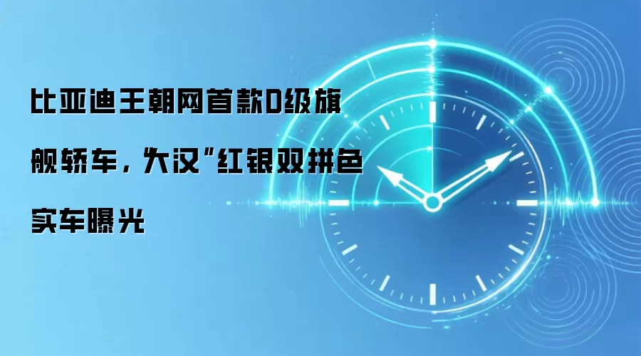 比亚迪王朝网首款D级旗舰轿车，“大汉”红银双拼色实车曝光