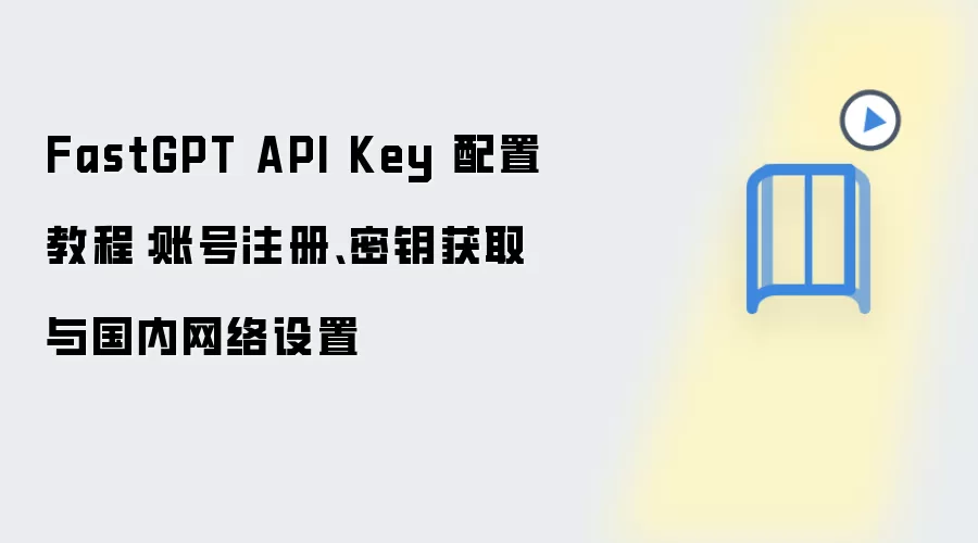 FastGPT API Key 配置教程:账号注册、密钥获取与国内网络设置