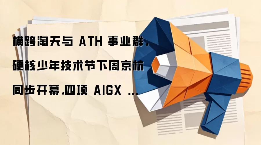 横跨淘天与 ATH 事业群，硬核少年技术节下周京杭同步开幕，四项 AIGX 硬核成果齐发