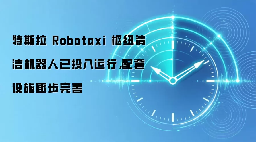 特斯拉 Robotaxi 枢纽清洁机器人已投入运行,配套设施逐步完善