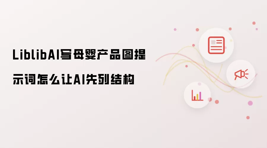 LiblibAI写母婴产品图提示词怎么让AI先列结构