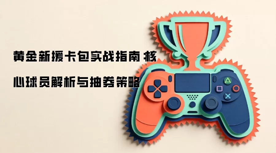 黄金新援卡包实战指南:核心球员解析与抽券策略