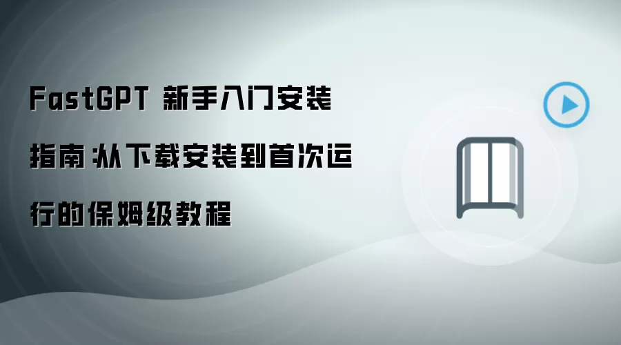 FastGPT 新手入门安装指南:从下载安装到首次运行的保姆级教程
