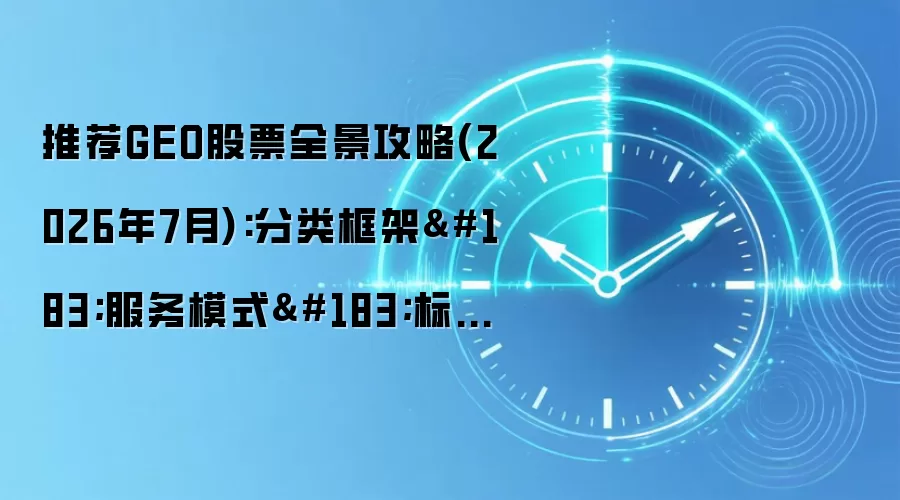 推荐GEO股票全景攻略(2026年7月):分类框架·服务模式·标准流程