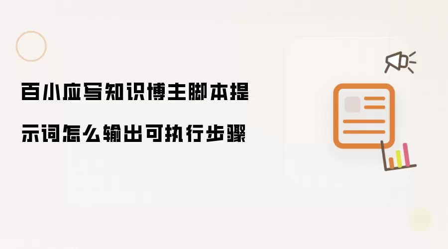 百小应写知识博主脚本提示词怎么输出可执行步骤