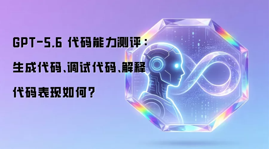 GPT-5.6 代码能力测评:生成代码、调试代码、解释代码表现如何?