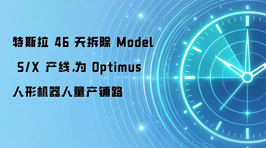 特斯拉 46 天拆除 Model S/X 产线,为 Optimus 人形机器人量产铺路