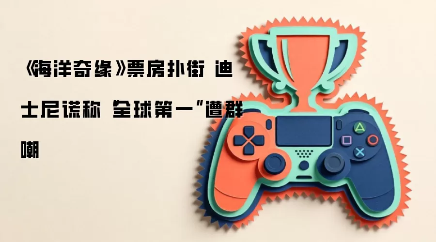 《海洋奇缘》票房扑街 迪士尼谎称“全球第一”遭群嘲