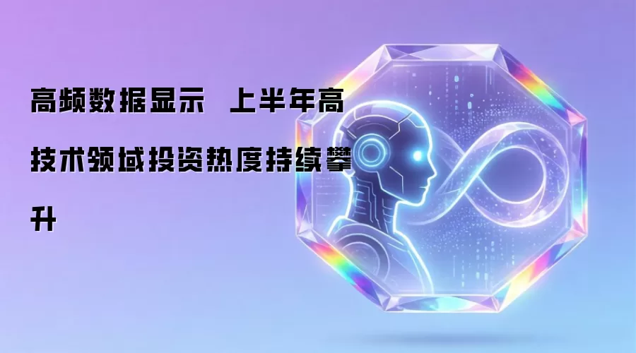 高频数据显示 上半年高技术领域投资热度持续攀升