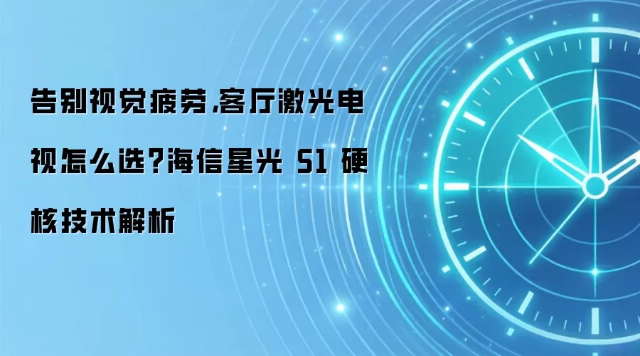 告别视觉疲劳,客厅激光电视怎么选?海信星光 S1 硬核技术解析