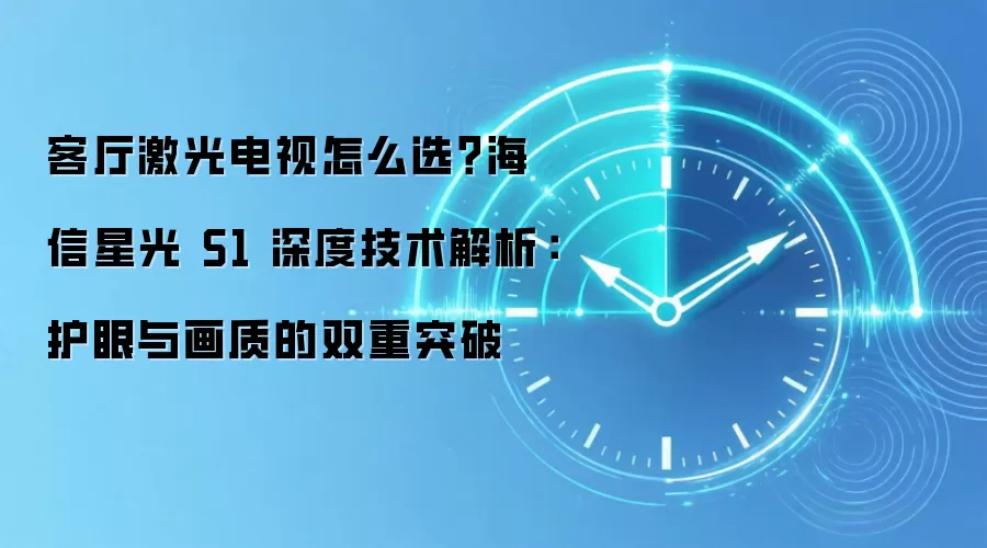 客厅激光电视怎么选？海信星光 S1 深度技术解析：护眼与画质的双重突破