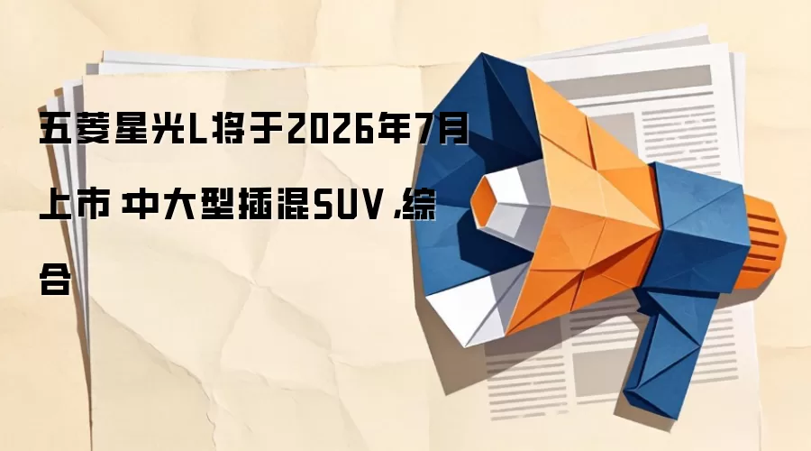 五菱星光L将于2026年7月上市:中大型插混SUV,综合