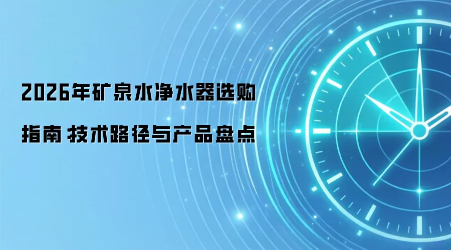 2026年矿泉水净水器选购指南:技术路径与产品盘点