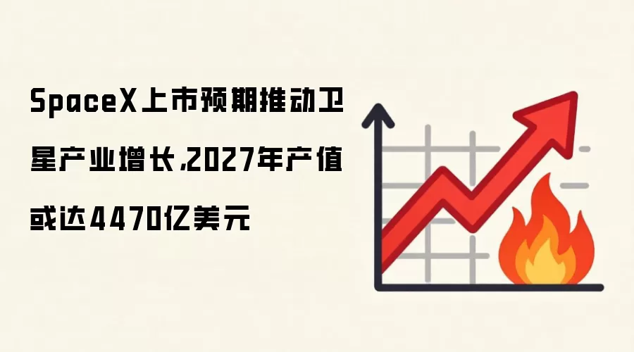SpaceX上市预期推动卫星产业增长,2027年产值或达4470亿美元