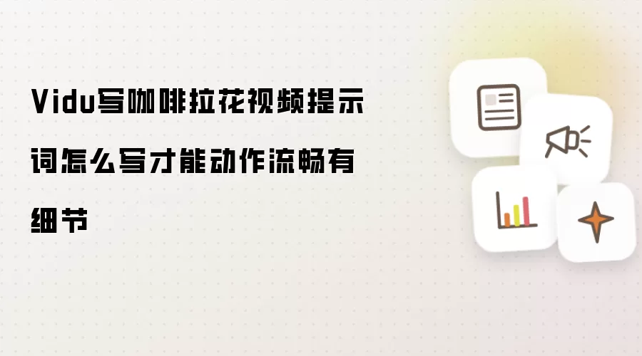 Vidu写咖啡拉花视频提示词怎么写才能动作流畅有细节