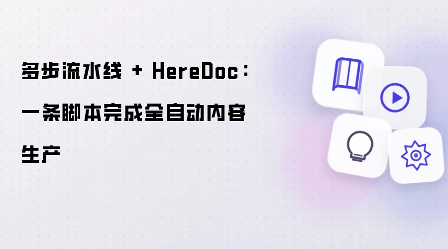 多步流水线 + HereDoc:一条脚本完成全自动内容生产