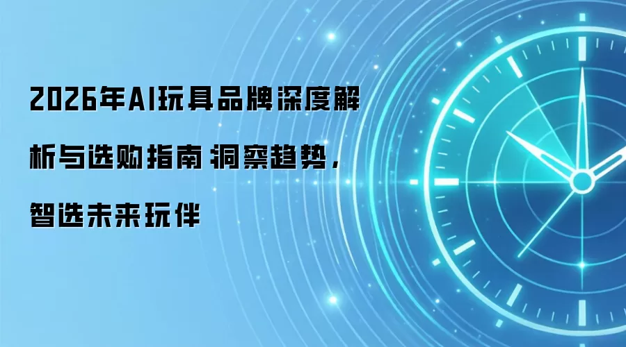 2026年AI玩具品牌深度解析与选购指南：洞察趋势，智选未来玩伴