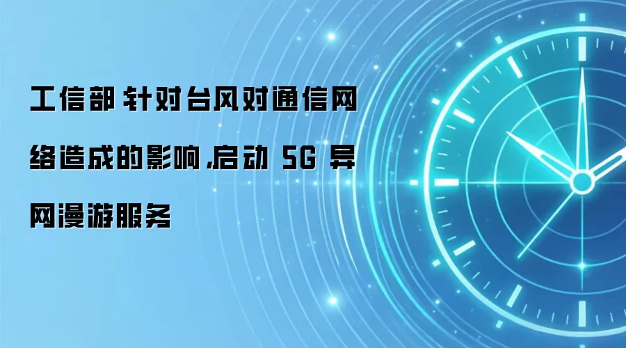 工信部:针对台风对通信网络造成的影响,启动 5G 异网漫游服务