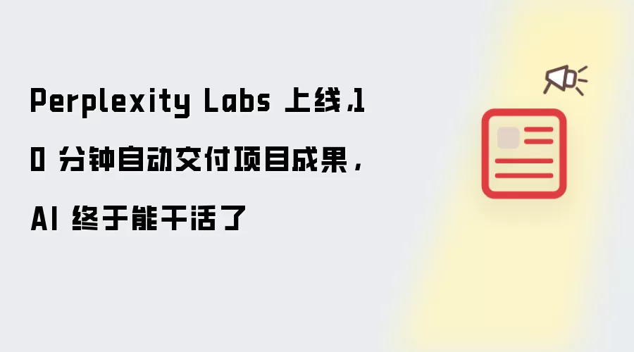Perplexity Labs 上线,10 分钟自动交付项目成果,AI 终于能干活了