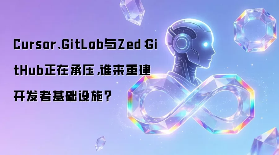 Cursor、GitLab与Zed:GitHub正在承压,谁来重建开发者基础设施?