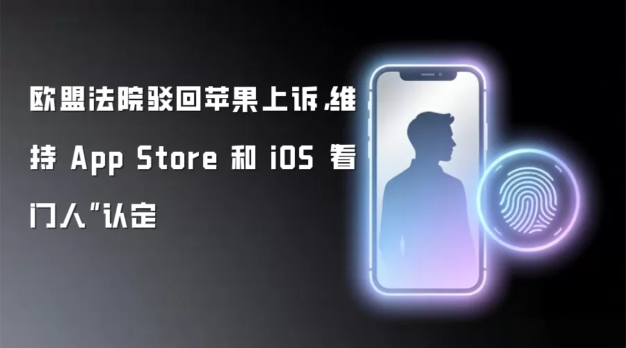 欧盟法院驳回苹果上诉,维持 App Store 和 iOS“看门人”认定