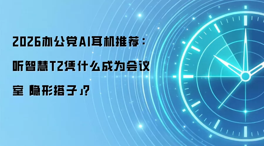 2026办公党AI耳机推荐：听智慧T2凭什么成为会议室「隐形搭子」？