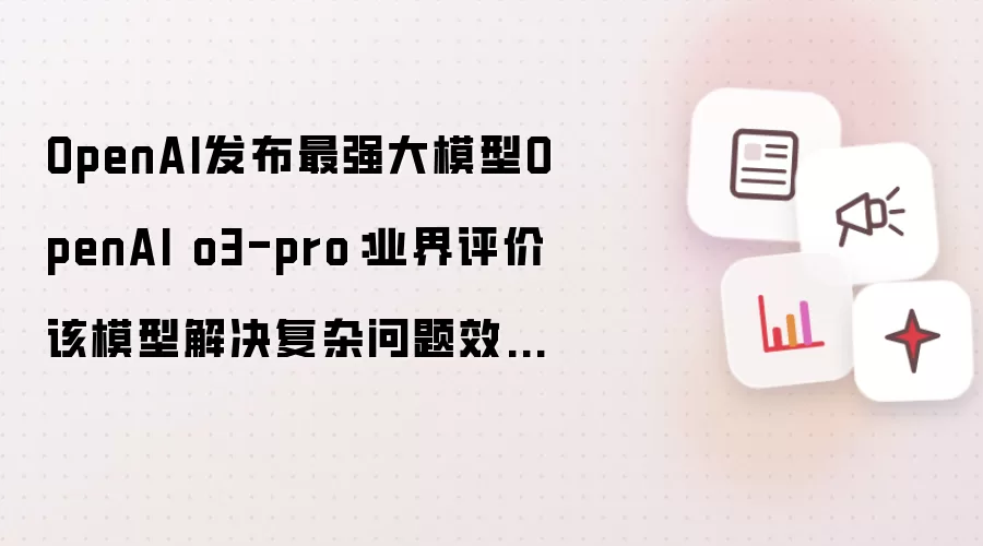 OpenAI发布最强大模型OpenAI o3-pro：业界评价该模型解决复杂问题效果很好，但是回复一句“Hi”也需要三分钟