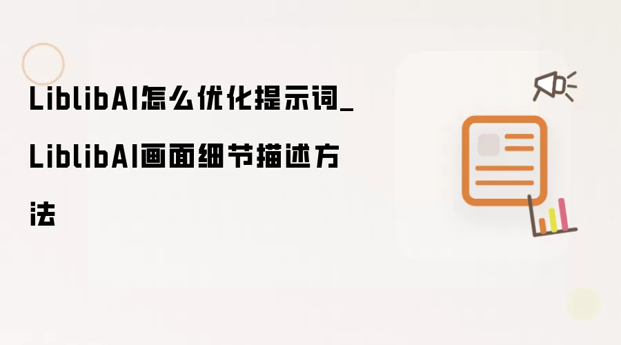 LiblibAI怎么优化提示词_LiblibAI画面细节描述方法