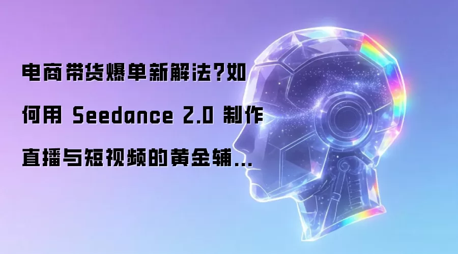 电商带货爆单新解法？如何用 Seedance 2.0 制作直播与短视频的黄金辅助画面？