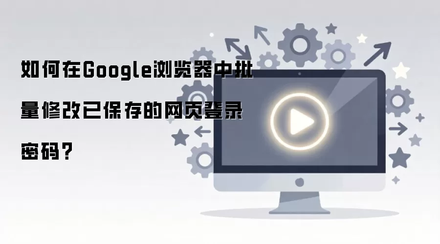 如何在Google浏览器中批量修改已保存的网页登录密码?