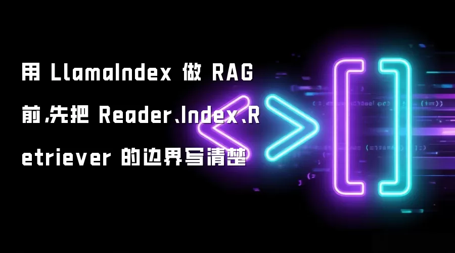 用 LlamaIndex 做 RAG 前，先把 Reader、Index、Retriever 的边界写清楚