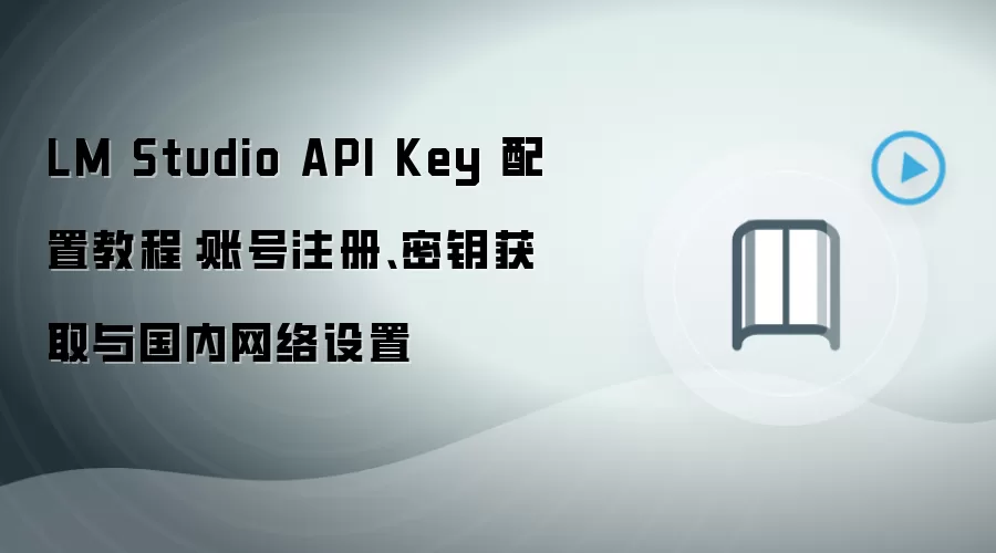LM Studio API Key 配置教程:账号注册、密钥获取与国内网络设置